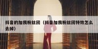 抖音的加我粉丝团（抖音加我粉丝团特效怎么去掉）