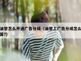 油管怎么开通广告分成（油管上广告分成怎么算?）