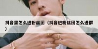 抖音里怎么进粉丝团（抖音进粉丝团怎么进群）
