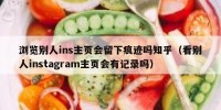 浏览别人ins主页会留下痕迹吗知乎（看别人instagram主页会有记录吗）