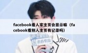 facebook看人家主页会显示嘛（facebook看别人主页有记录吗）