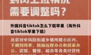 外国抖音tiktok怎么下载苹果（海外抖音tiktok苹果下载）