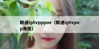 联通iptvpppoe（联通iptvpop海报）