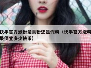 快手官方涨粉是真粉还是假粉（快手官方涨粉最便宜多少快币）