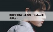 哪里有卖tiktok账号（tiktok卖号平台）