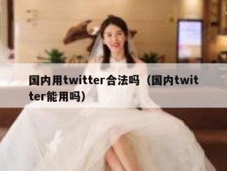 国内用twitter合法吗（国内twitter能用吗）