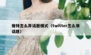 推特怎么弄话题模式（twitter怎么带话题）