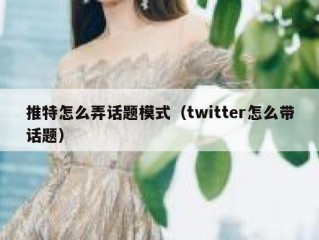 推特怎么弄话题模式（twitter怎么带话题）