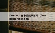 facebook在中国能不能用（facebook中国能用吗）