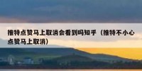 推特点赞马上取消会看到吗知乎（推特不小心点赞马上取消）
