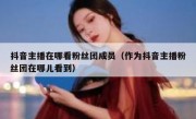抖音主播在哪看粉丝团成员（作为抖音主播粉丝团在哪儿看到）