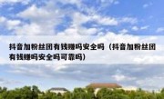 抖音加粉丝团有钱赚吗安全吗（抖音加粉丝团有钱赚吗安全吗可靠吗）