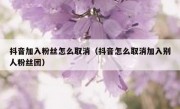 抖音加入粉丝怎么取消（抖音怎么取消加入别人粉丝团）