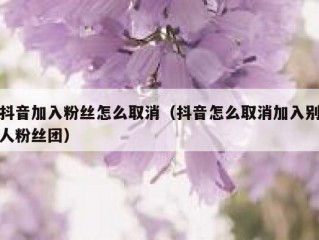 抖音加入粉丝怎么取消（抖音怎么取消加入别人粉丝团）