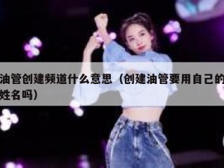 油管创建频道什么意思（创建油管要用自己的姓名吗）