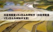 抖音观看量1万2怎么办啊知乎（抖音观看量1万2怎么办啊知乎文章）