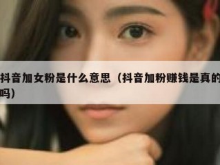 抖音加女粉是什么意思（抖音加粉赚钱是真的吗）