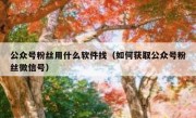 公众号粉丝用什么软件找（如何获取公众号粉丝微信号）