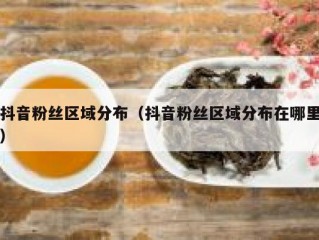 抖音粉丝区域分布（抖音粉丝区域分布在哪里）