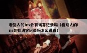 看别人的ins会有访客记录吗（看别人的ins会有访客记录吗怎么设置）