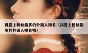 抖音上粉丝最多的外国人排名（抖音上粉丝最多的外国人排名榜）
