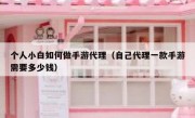 个人小白如何做手游代理（自己代理一款手游需要多少钱）