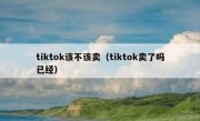 tiktok该不该卖（tiktok卖了吗已经）