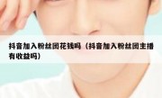 抖音加入粉丝团花钱吗（抖音加入粉丝团主播有收益吗）