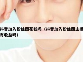 抖音加入粉丝团花钱吗（抖音加入粉丝团主播有收益吗）