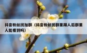 抖音粉丝团加群（抖音粉丝团群里踢人后群里人能看到吗）