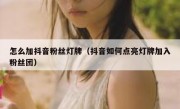 怎么加抖音粉丝灯牌（抖音如何点亮灯牌加入粉丝团）