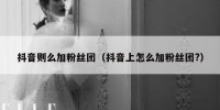 抖音则么加粉丝团（抖音上怎么加粉丝团?）