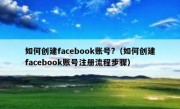 如何创建facebook账号?（如何创建facebook账号注册流程步骤）