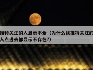 推特关注的人显示不全（为什么我推特关注的人点进去都显示不存在?）