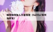 推特如何加人不被发现（twitter如何加好友）