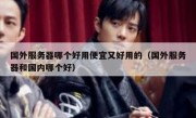 国外服务器哪个好用便宜又好用的（国外服务器和国内哪个好）