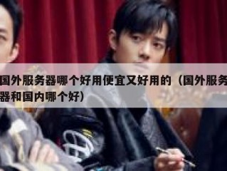 国外服务器哪个好用便宜又好用的（国外服务器和国内哪个好）