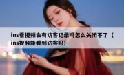 ins看视频会有访客记录吗怎么关闭不了（ins视频能看到访客吗）