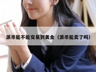 派币能不能交易到美金（派币能卖了吗）