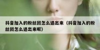 抖音加入的粉丝团怎么退出来（抖音加入的粉丝团怎么退出来呢）