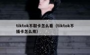 tiktok不取卡怎么看（tiktok不插卡怎么用）