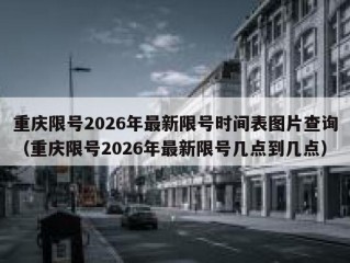 重庆限号2026年最新限号时间表图片查询（重庆限号2026年最新限号几点到几点）