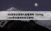ins浏览记录别人能看到吗（instagram可以看到浏览记录吗）