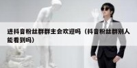 进抖音粉丝群群主会欢迎吗（抖音粉丝群别人能看到吗）