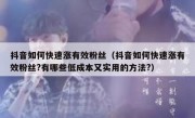 抖音如何快速涨有效粉丝（抖音如何快速涨有效粉丝?有哪些低成本又实用的方法?）