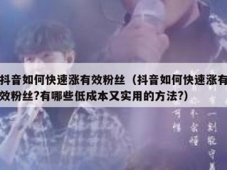 抖音如何快速涨有效粉丝（抖音如何快速涨有效粉丝?有哪些低成本又实用的方法?）