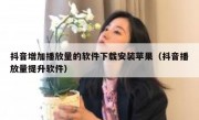 抖音增加播放量的软件下载安装苹果（抖音播放量提升软件）