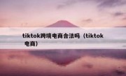 tiktok跨境电商合法吗（tiktok 电商）