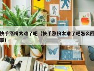 快手涨粉太难了吧（快手涨粉太难了吧怎么回事）