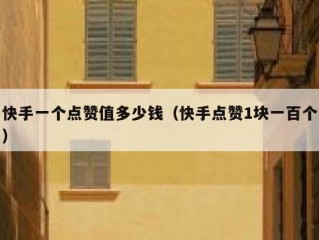 快手一个点赞值多少钱（快手点赞1块一百个）